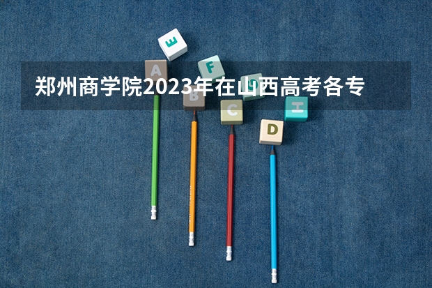 郑州商学院2023年在山西高考各专业的招生人数是多少