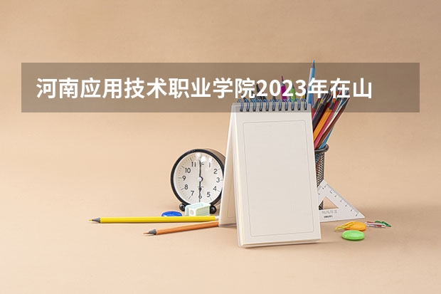 河南应用技术职业学院2023年在山西高考各专业的招生人数是多少