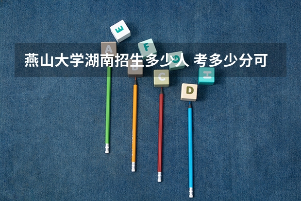燕山大学湖南招生多少人 考多少分可以上