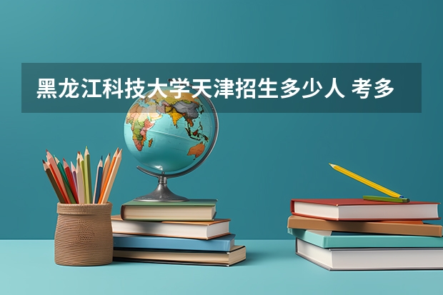 黑龙江科技大学天津招生多少人 考多少分可以上