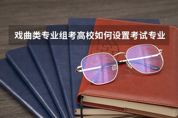 戏曲类专业组考高校如何设置考试专业（剧种）？