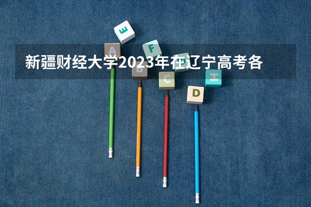 新疆财经大学2023年在辽宁高考各专业的招生人数是多少
