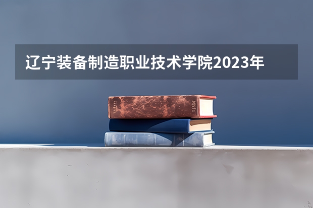 辽宁装备制造职业技术学院2023年在辽宁高考各专业的招生人数是多少