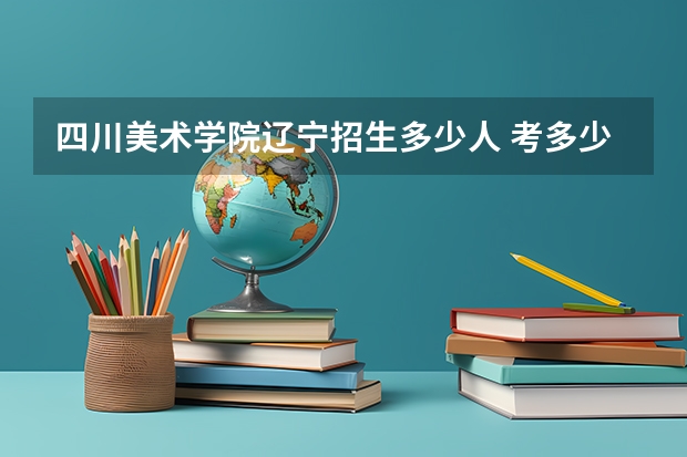 四川美术学院辽宁招生多少人 考多少分可以上