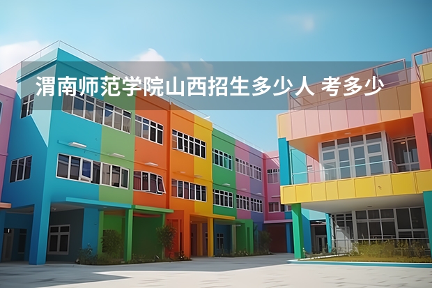 渭南师范学院山西招生多少人 考多少分可以上