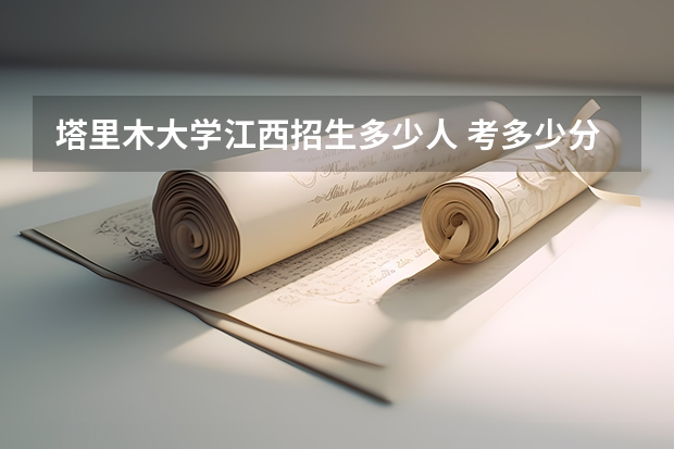 塔里木大学江西招生多少人 考多少分可以上