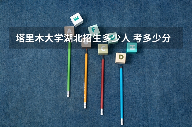 塔里木大学湖北招生多少人 考多少分可以上