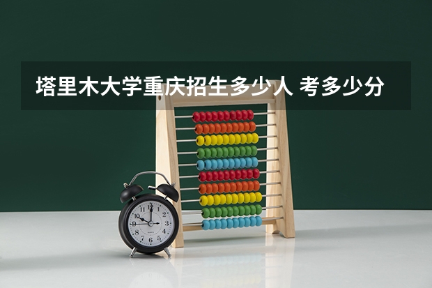 塔里木大学重庆招生多少人 考多少分可以上