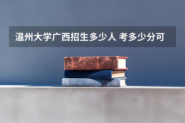 温州大学广西招生多少人 考多少分可以上