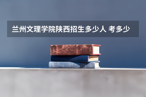 兰州文理学院陕西招生多少人 考多少分可以上