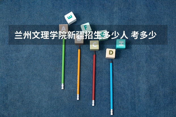 兰州文理学院新疆招生多少人 考多少分可以上