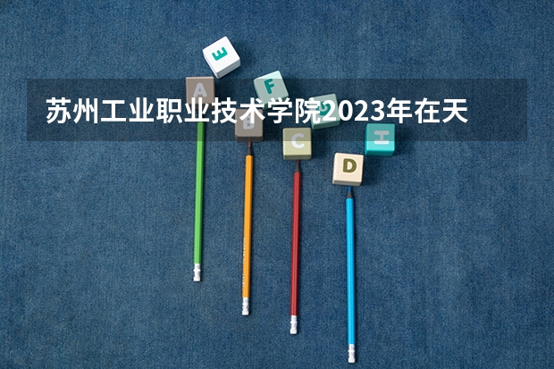 苏州工业职业技术学院2023年在天津高考各专业的招生人数是多少