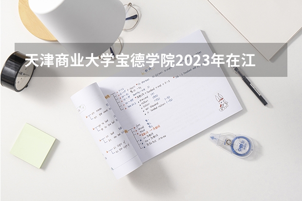 天津商业大学宝德学院2023年在江苏高考各专业的招生人数是多少