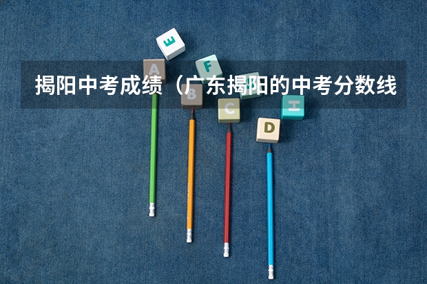 揭阳中考成绩(广东揭阳的中考分数线)