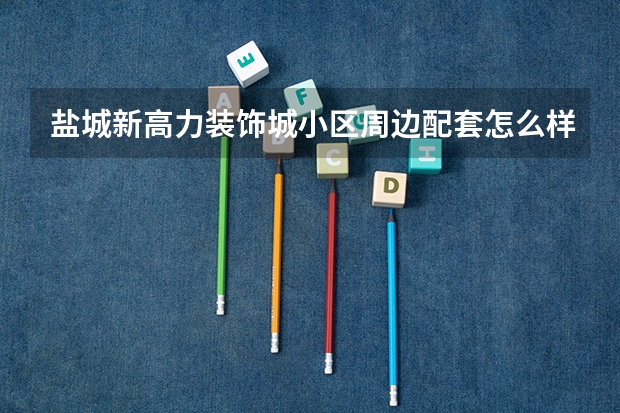 盐城新高力装饰城小区周边配套怎么样？