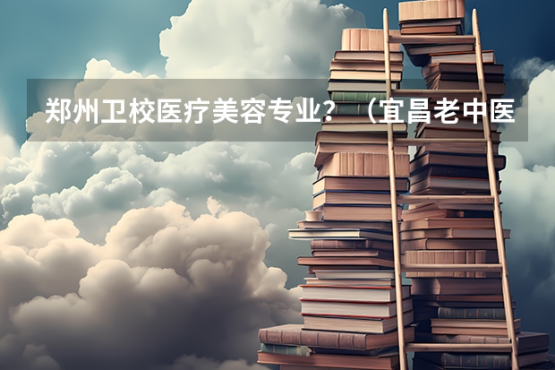 郑州卫校医疗美容专业？（宜昌老中医）