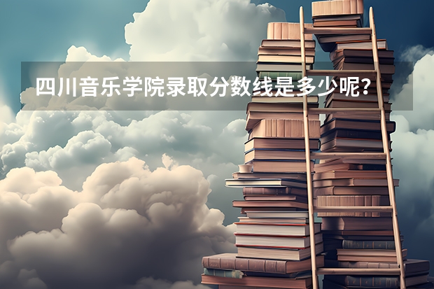 四川音乐学院录取分数线是多少呢？