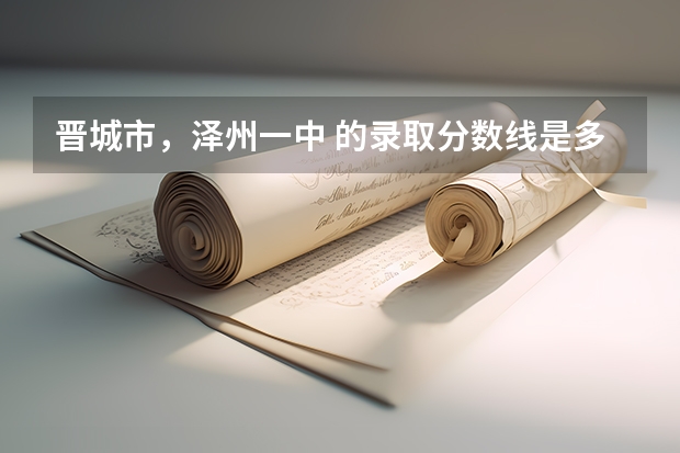 晋城市，泽州一中 的录取分数线是多少？