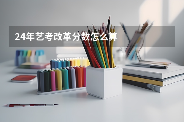 24年艺考改革分数怎么算
