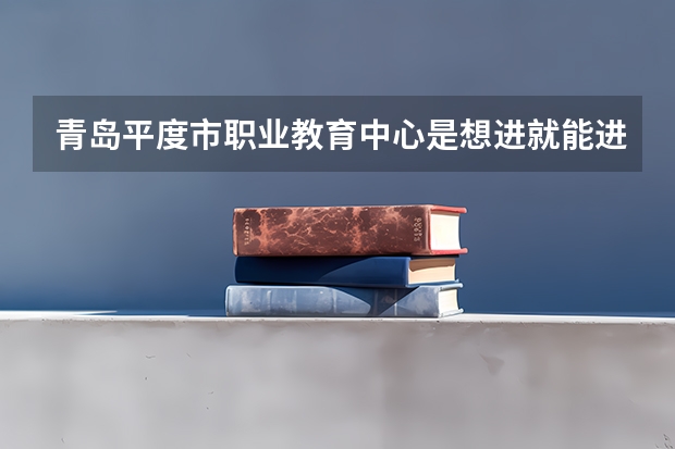 青岛平度市职业教育中心是想进就能进的吗