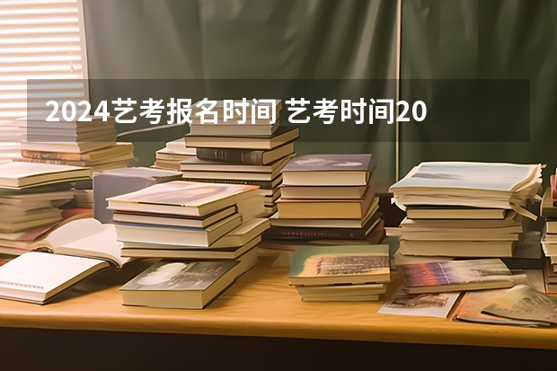 2024艺考报名时间 艺考时间2024年具体时间表