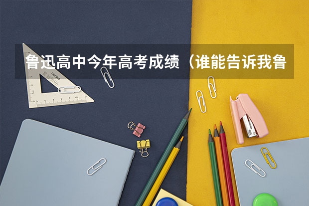 鲁迅高中今年高考成绩（谁能告诉我鲁迅中学柯桥校区作息时间？）