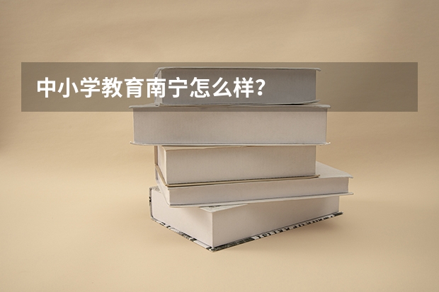 中小学教育南宁怎么样?