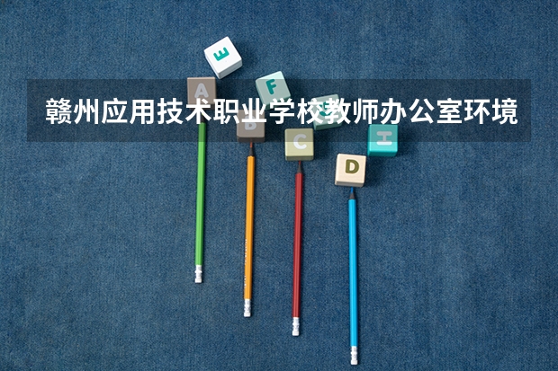 赣州应用技术职业学校教师办公室环境怎么样