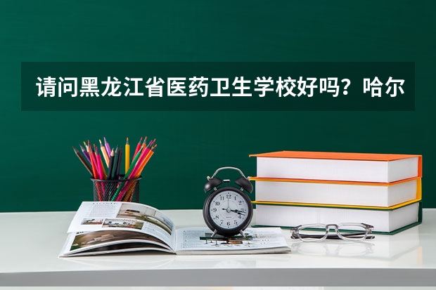 请问黑龙江省医药卫生学校好吗？哈尔滨
