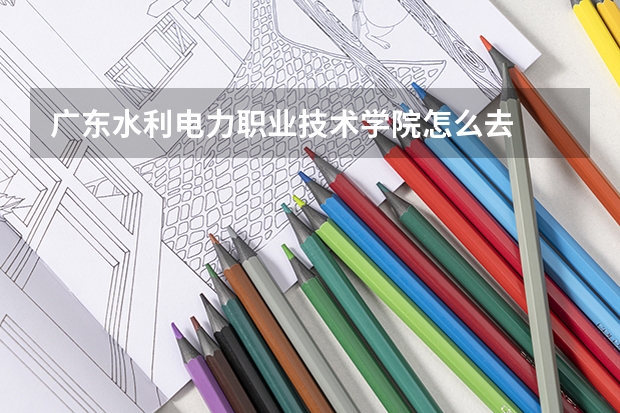 广东水利电力职业技术学院怎么去