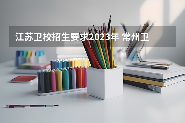 江苏卫校招生要求2023年 常州卫校分数线？