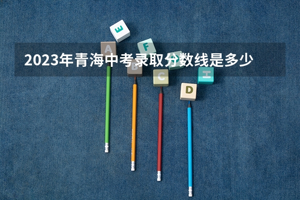 2023年青海中考录取分数线是多少?