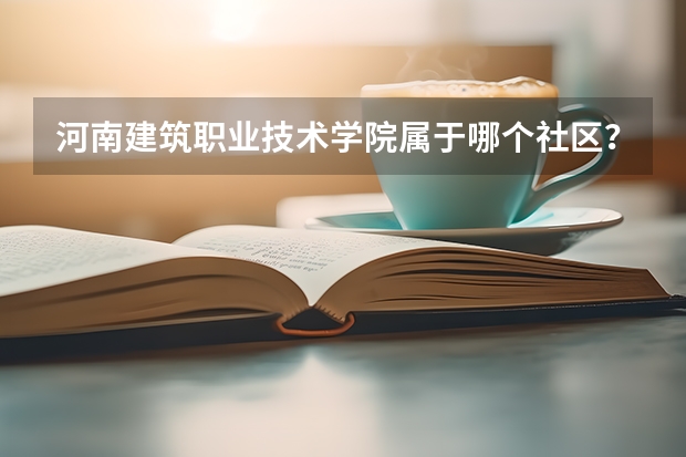 河南建筑职业技术学院属于哪个社区？