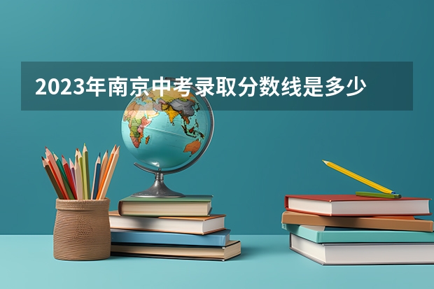 2023年南京中考录取分数线是多少分？