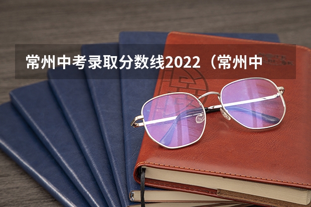 常州中考录取分数线2022(常州中考录取分数线)