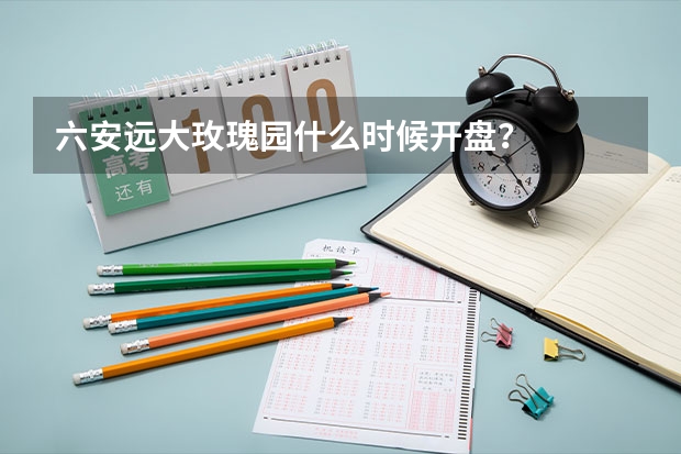 六安远大玫瑰园什么时候开盘？
