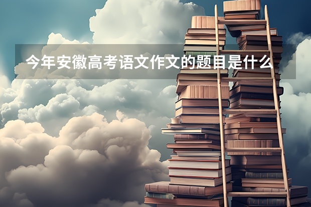 今年安徽高考语文作文的题目是什么