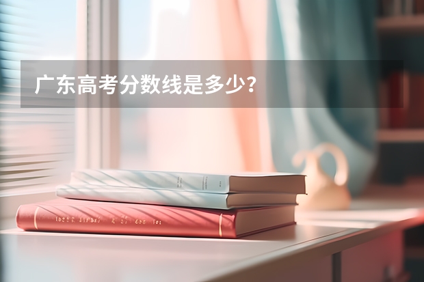 广东高考分数线是多少？