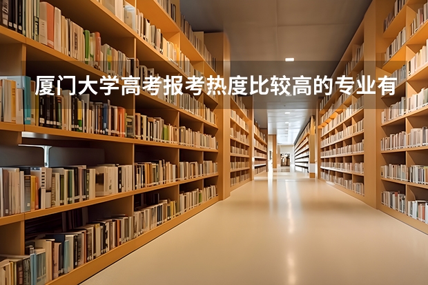 厦门大学高考报考热度比较高的专业有哪些?