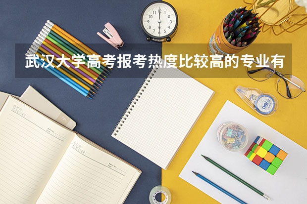 武汉大学高考报考热度比较高的专业有哪些?