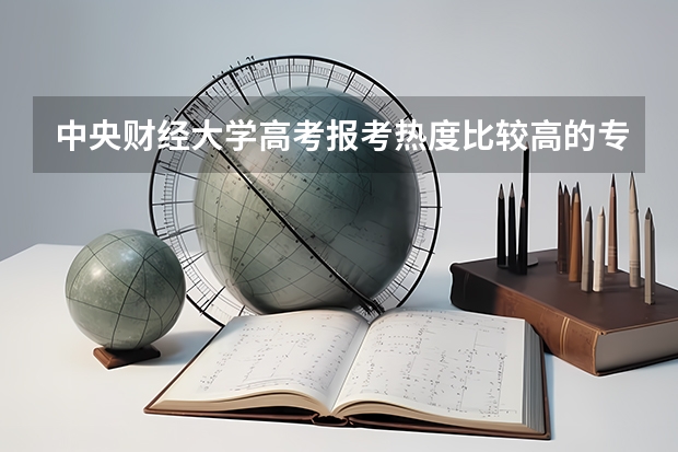 中央财经大学高考报考热度比较高的专业有哪些？