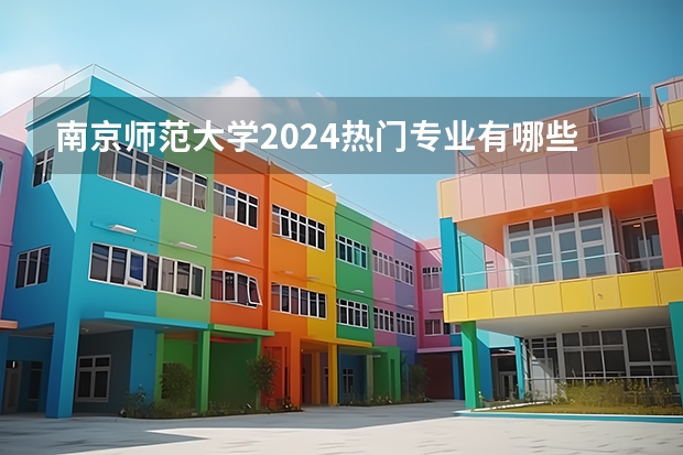 南京师范大学2024热门专业有哪些？