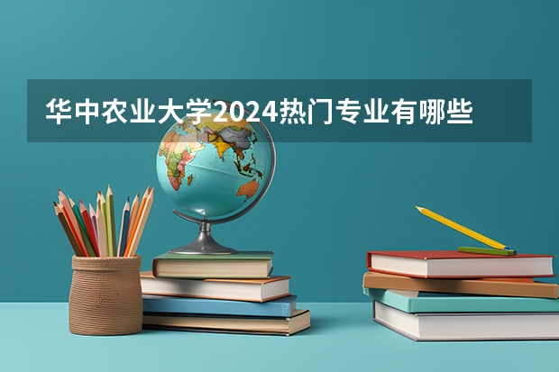 华中农业大学2024热门专业有哪些?