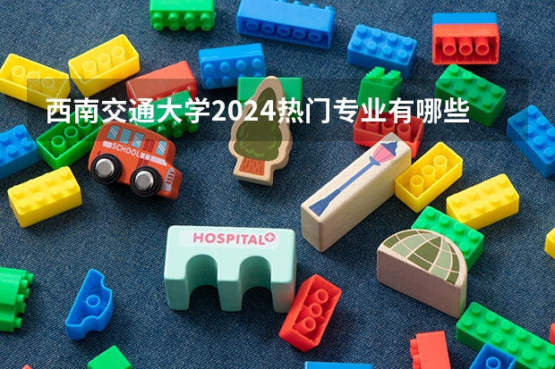 西南交通大学2024热门专业有哪些?