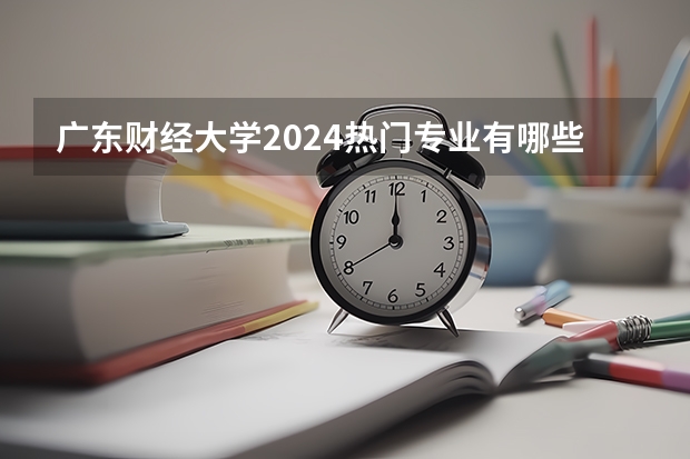 广东财经大学2024热门专业有哪些?