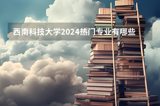 西南科技大学2024热门专业有哪些?