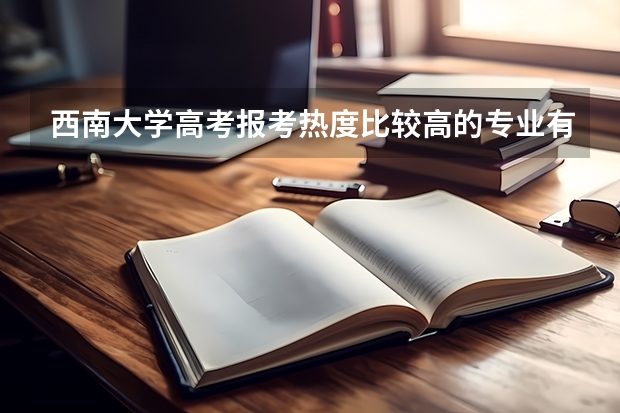 西南大学高考报考热度比较高的专业有哪些?