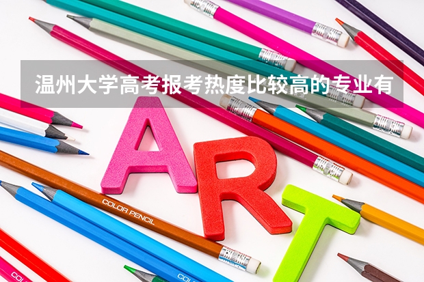 温州大学高考报考热度比较高的专业有哪些?