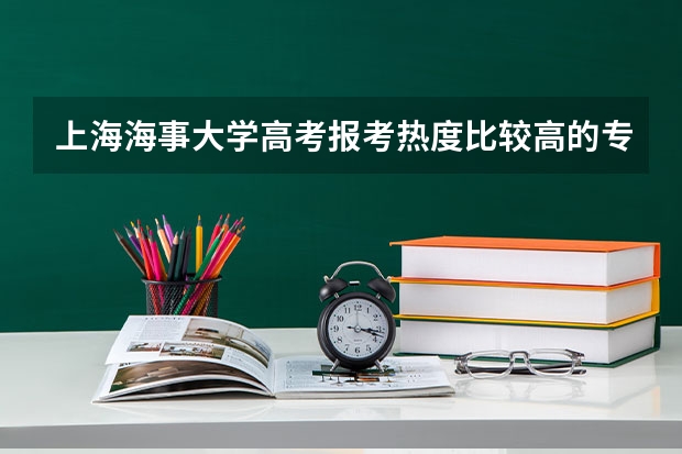 上海海事大学高考报考热度比较高的专业有哪些?