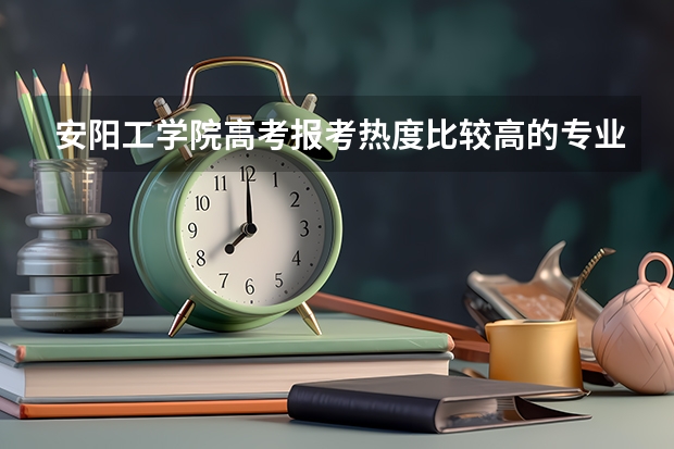 安阳工学院高考报考热度比较高的专业有哪些？